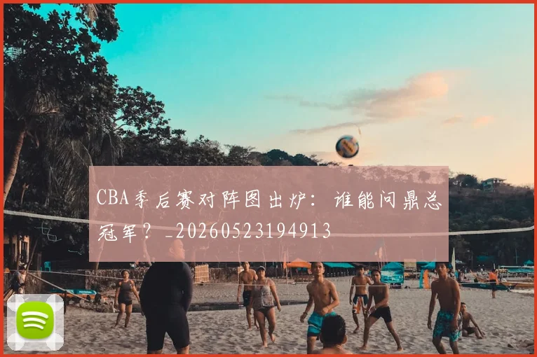 CBA季后赛对阵图出炉：谁能问鼎总冠军？_20260523194913