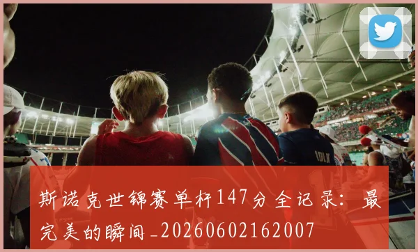 斯诺克世锦赛单杆147分全记录：最完美的瞬间_20260602162007