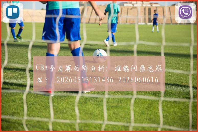 CBA季后赛对阵分析:谁能问鼎总冠军?_20260513131436_20260606165214