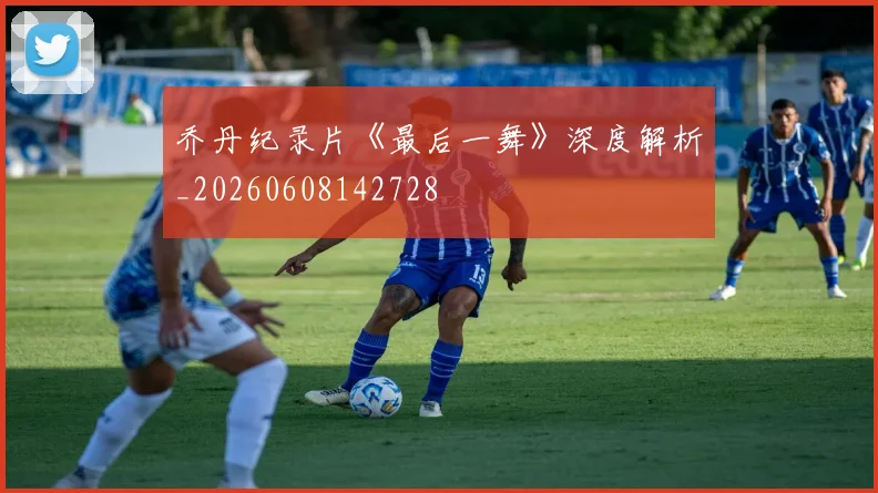 乔丹纪录片《最后一舞》深度解析_20260608142728