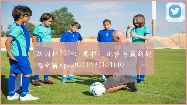 欧洲杯2024:赛程、比分与最新战况全解析_20260530151603