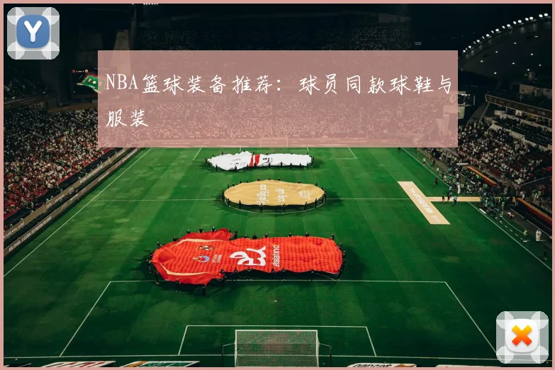 NBA篮球装备推荐:球员同款球鞋与服装