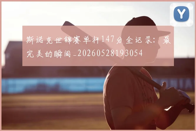 斯诺克世锦赛单杆147分全记录:最完美的瞬间_20260528193054