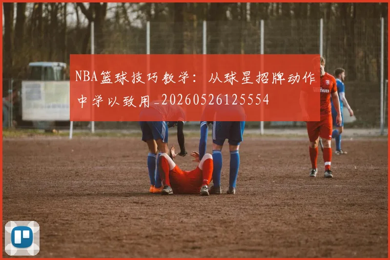 NBA篮球技巧教学：从球星招牌动作中学以致用_20260526125554