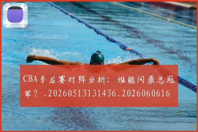 CBA季后赛对阵分析:谁能问鼎总冠军?_20260513131436_20260606165214